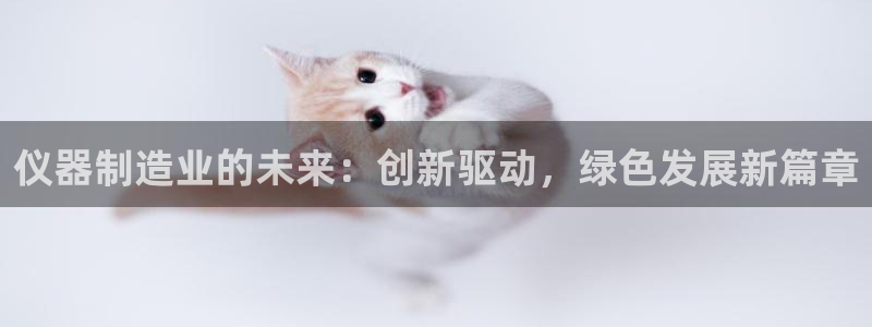 恒行娱乐毓婆74ooo5仪：仪器制造业的未来：创新驱动，绿色