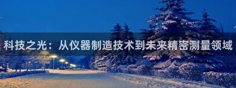 恒行娱乐陈74OOO5：科技之光：从仪器制造技术到未来精密测