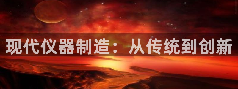 恒行娱乐陈74OOO5：现代仪器制造：从传统到创新