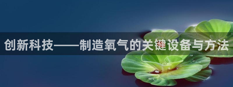 恒行娱乐冯74OOO5：创新科技——制造氧气的关键设备与方法