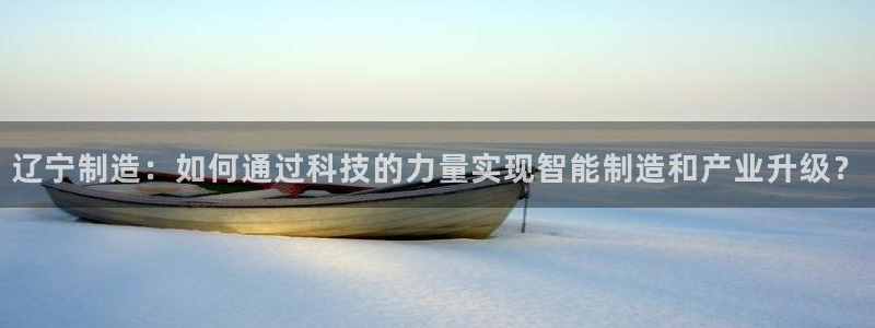 恒行娱乐5ll533主管正直：辽宁制造：如何通过科技的力量实