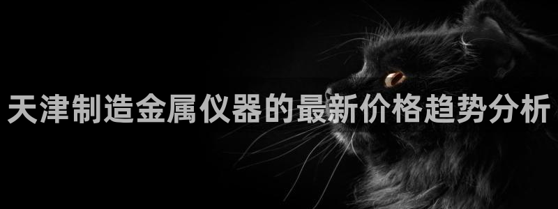 恒行2卫74OOO5：天津制造金属仪器的最新价格趋势分析