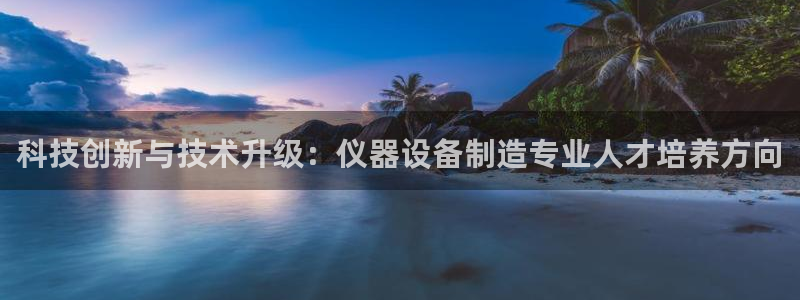 恒行娱乐吕74OOO5：科技创新与技术升级：仪器设备制造专业