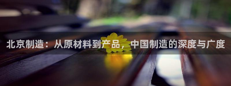 恒行娱乐蒋74OOO5：北京制造：从原材料到产品，中国制造的