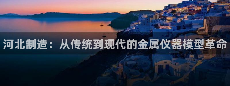 恒行5：河北制造：从传统到现代的金属仪器模型革命