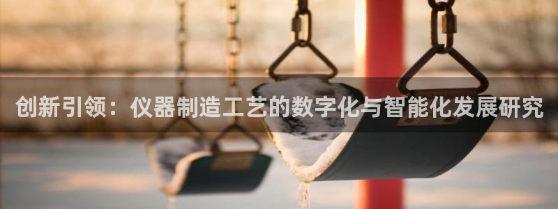 恒行开户全2O5o5O：创新引领：仪器制造工艺的数字化与智能