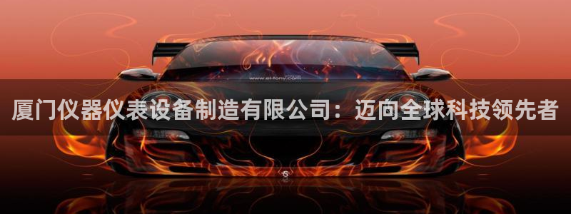 恒行主管首问6ll5l：厦门仪器仪表设备制造有限公司：迈向全