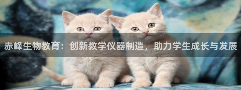 恒行娱乐毓婆74ooo5仪：赤峰生物教育：创新教学仪器制造，