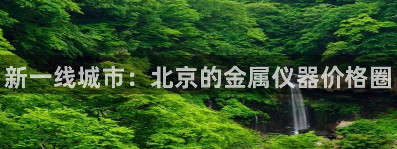 恒行3乃5O6917：新一线城市：北京的金属仪器价格圈