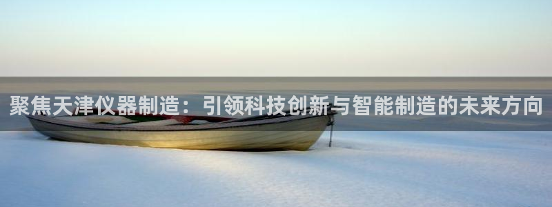 恒行娱乐婆蹬74ooo5盗：聚焦天津仪器制造：引领科技创新与