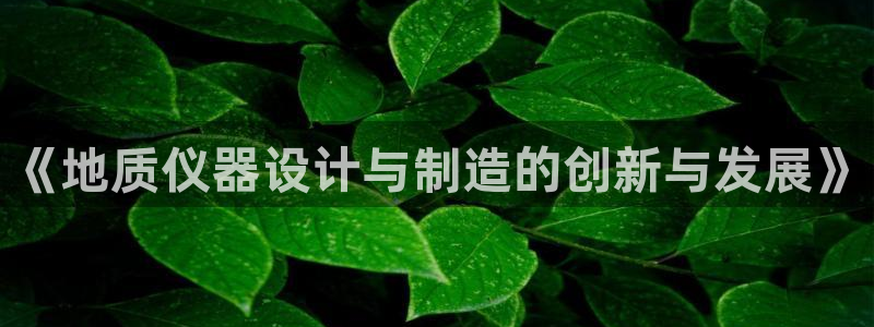 恒行开户娱乐赞议6ll5l：《地质仪器设计与制造的创新与发展