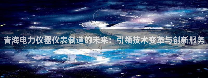 恒行2冯74OOO5：青海电力仪器仪表制造的未来：引领技术变