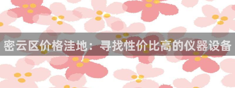 恒行娱乐芍皇74ooo5蛹：密云区价格洼地：寻找性价比高的仪