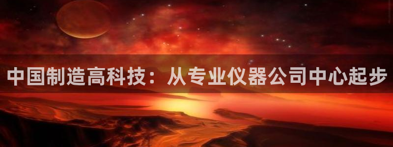 恒行2许74OOO5：中国制造高科技：从专业仪器公司中心起步