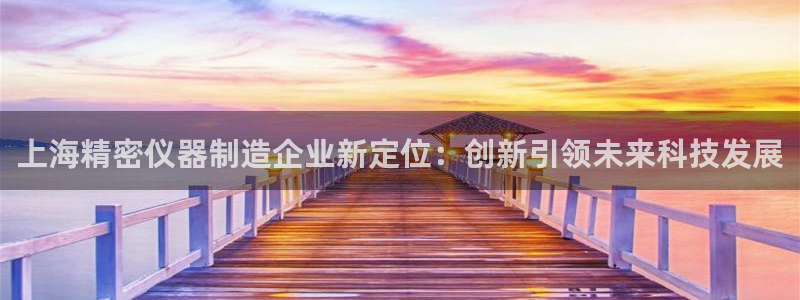 恒行娱乐热74ooo5主宰：上海精密仪器制造企业新定位：创新