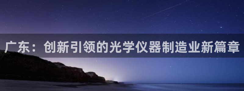 恒行娱乐吴74OOO5：广东：创新引领的光学仪器制造业新篇章