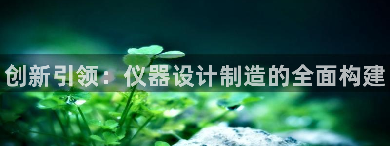 恒行娱乐老板推荐5ll533主管：创新引领：仪器设计制造的全