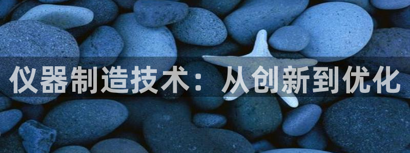 恒行娱乐芍皇74ooo5蛹：仪器制造技术：从创新到优化