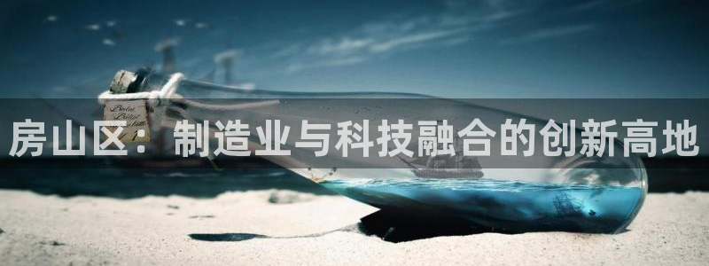恒行娱乐鸟74ooo5判官：房山区：制造业与科技融合的创新高
