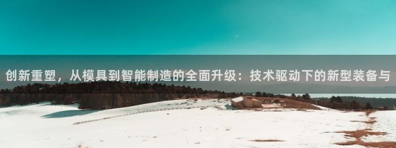 恒行招商老大诚挚 6ll5l：创新重塑，从模具到智能制造的全