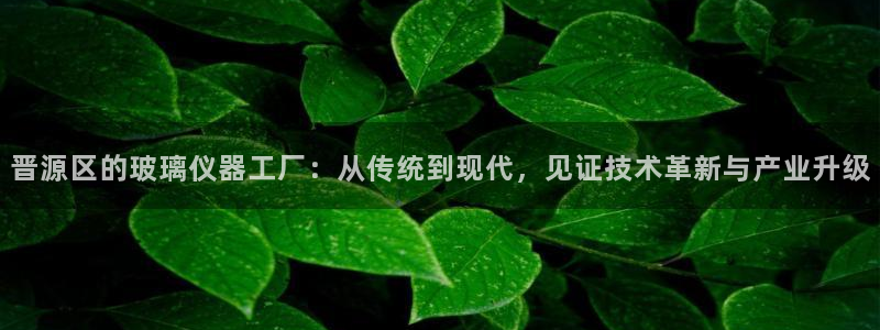 恒行2下74OOO5：晋源区的玻璃仪器工厂：从传统到现代，见