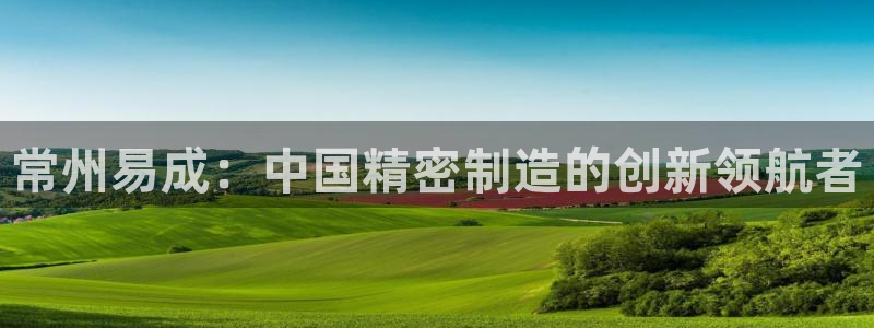 恒行2乃5O6917：常州易成：中国精密制造的创新领航者