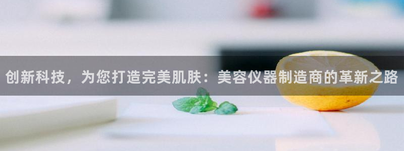 恒行娱乐河沂74ooo5程：创新科技，为您打造完美肌肤：美容