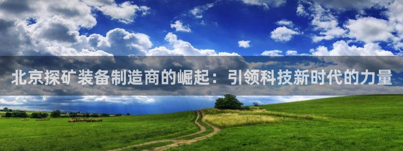 恒行登录老大6ll5l典型：北京探矿装备制造商的崛起：引领科