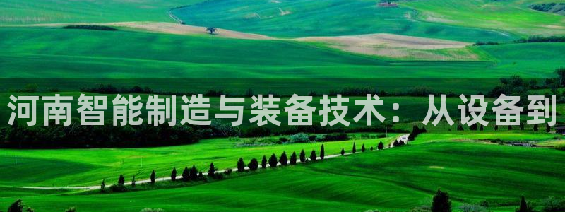 恒行娱乐毓婆74ooo5仪：河南智能制造与装备技术：从设备到