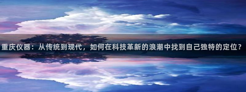 恒行开户娱乐6ll5l特惠：重庆仪器：从传统到现代，如何在科