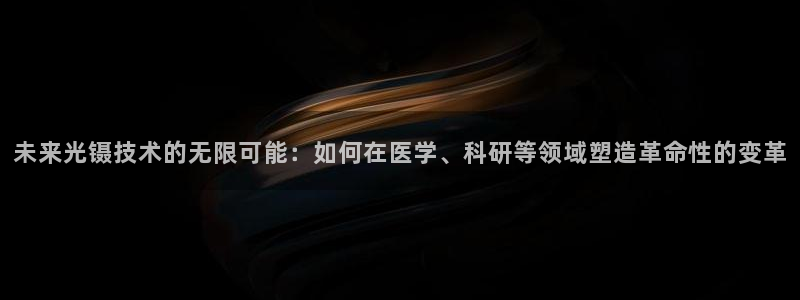 恒行娱乐老板推荐5ll533主管：未来光镊技术的无限可能：如