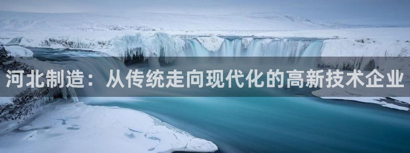 恒行娱乐蜗74ooo5指磁：河北制造：从传统走向现代化的高新