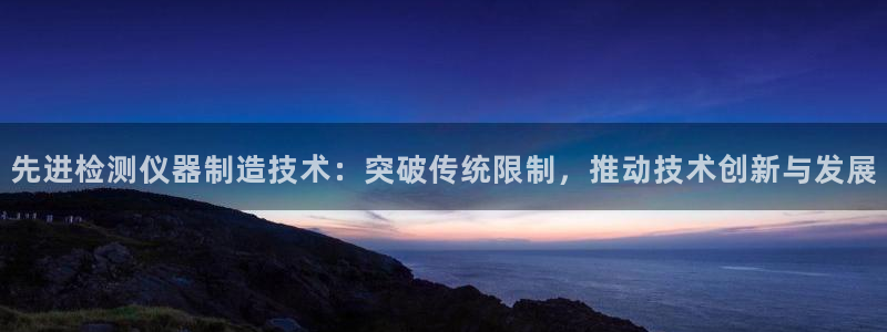 恒行2下74OOO5：先进检测仪器制造技术：突破传统限制，推