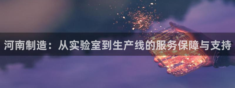 恒行彩票亏5千：河南制造：从实验室到生产线的服务保障与支持