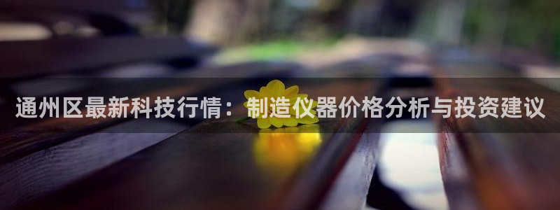恒行主管首问6ll5l：通州区最新科技行情：制造仪器价格分析