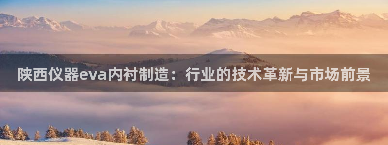 恒行2蒋74OOO5：陕西仪器eva内衬制造：行业的技术革新
