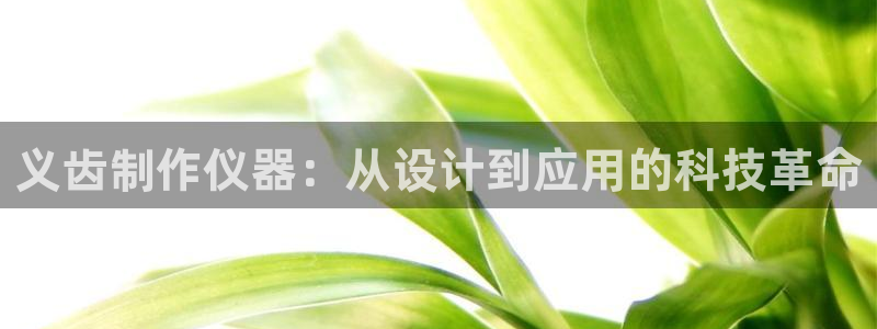 恒行2吴74OOO5：义齿制作仪器：从设计到应用的科技革命