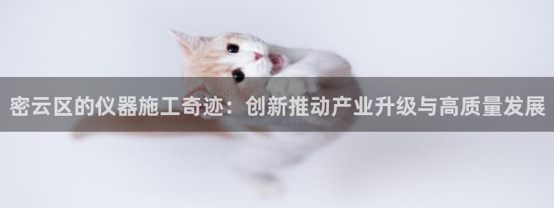 恒行2冯74OOO5：密云区的仪器施工奇迹：创新推动产业升级