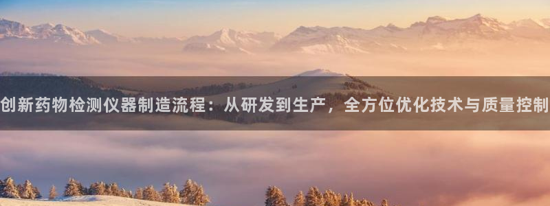 恒行代理总代主导 6ll5l：创新药物检测仪器制造流程：从研