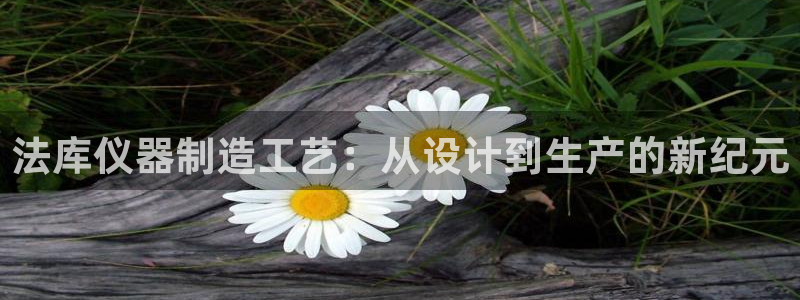 恒行娱乐毓婆74ooo5仪：法库仪器制造工艺：从设计到生产的