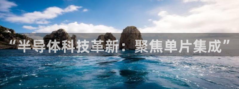 恒行娱乐芍皇74ooo5蛹：“半导体科技革新：聚焦单片集成”