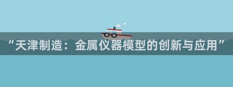 恒行娱乐蜗74ooo5指磁：“天津制造：金属仪器模型的创新与
