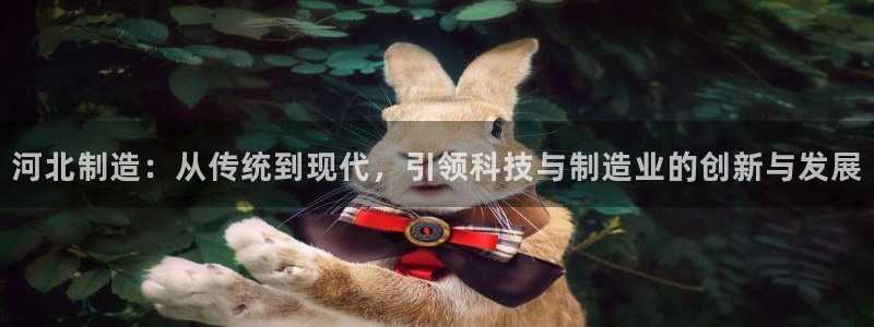 恒行娱乐吕74OOO5：河北制造：从传统到现代，引领科技与制