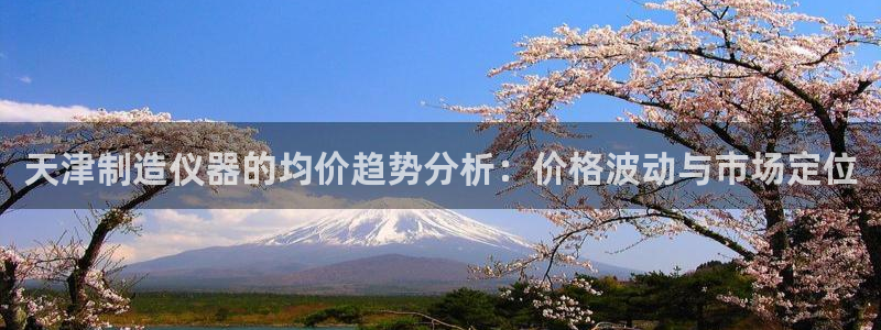 恒行娱乐寻问74 5：天津制造仪器的均价趋势分析：价格波动与