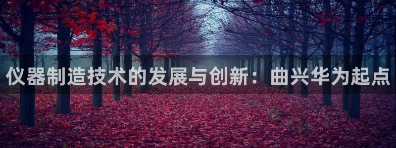 恒行娱乐吴74OOO5：仪器制造技术的发展与创新：曲兴华为起