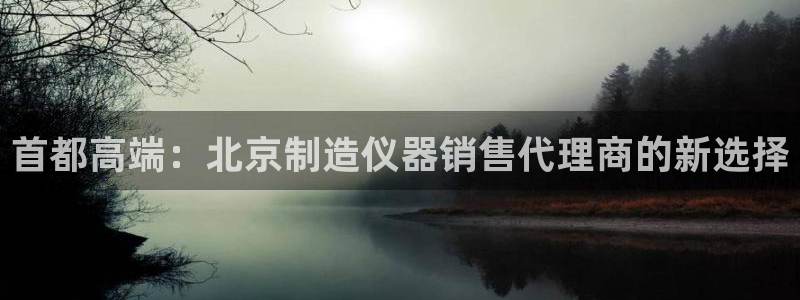 恒行招商老大诚挚 6ll5l：首都高端：北京制造仪器销售代理