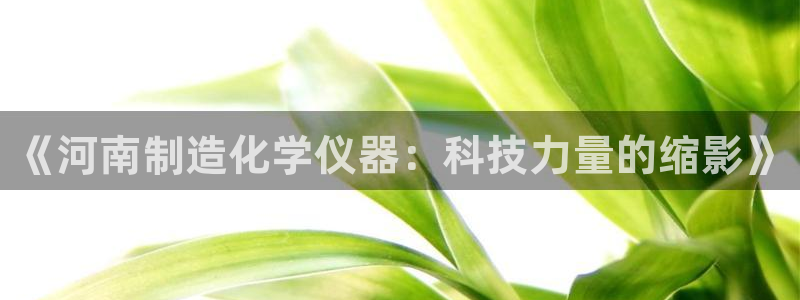 恒行2下74OOO5：《河南制造化学仪器：科技力量的缩影》
