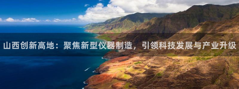 恒行娱乐卫74OOO5：山西创新高地：聚焦新型仪器制造，引领