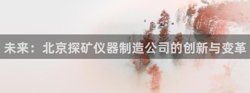 恒行娱乐周74OOO5：未来：北京探矿仪器制造公司的创新与变