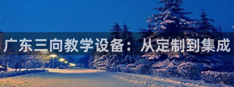恒行2朱74OOO5：广东三向教学设备：从定制到集成